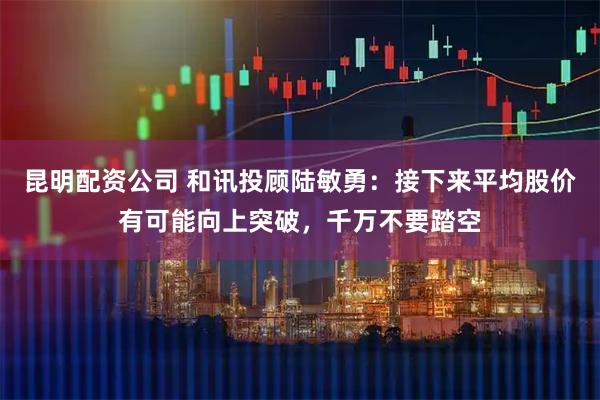 昆明配资公司 和讯投顾陆敏勇：接下来平均股价有可能向上突破，千万不要踏空
