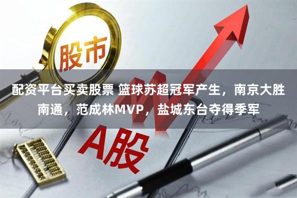 配资平台买卖股票 篮球苏超冠军产生，南京大胜南通，范成林MVP，盐城东台夺得季军