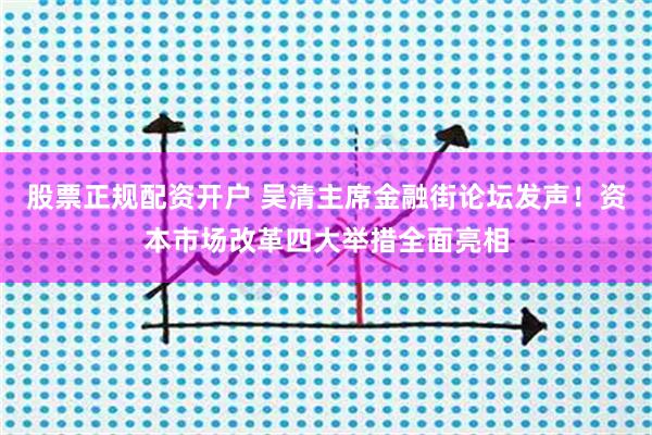股票正规配资开户 吴清主席金融街论坛发声！资本市场改革四大举措全面亮相