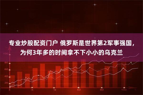 专业炒股配资门户 俄罗斯是世界第2军事强国，为何3年多的时间拿不下小小的乌克兰