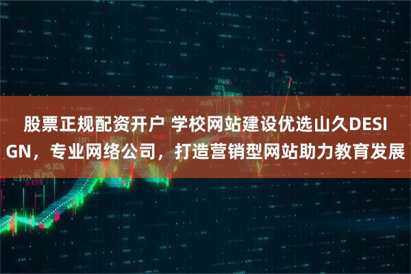 股票正规配资开户 学校网站建设优选山久DESIGN，专业网络公司，打造营销型网站助力教育发展