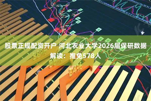 股票正规配资开户 河北农业大学2026届保研数据解读：推免578人