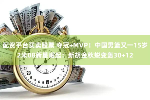 配资平台买卖股票 夺冠+MVP！中国男篮又一15岁2米08新星崛起：新胡金秋蜕变轰30+12