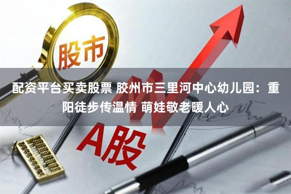 配资平台买卖股票 胶州市三里河中心幼儿园：重阳徒步传温情 萌娃敬老暖人心
