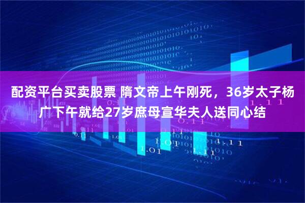 配资平台买卖股票 隋文帝上午刚死，36岁太子杨广下午就给27岁庶母宣华夫人送同心结