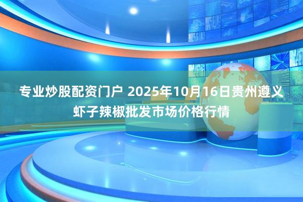 专业炒股配资门户 2025年10月16日贵州遵义虾子辣椒批发市场价格行情
