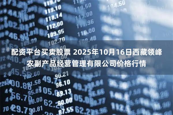 配资平台买卖股票 2025年10月16日西藏领峰农副产品经营管理有限公司价格行情