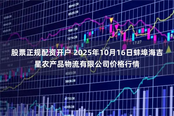 股票正规配资开户 2025年10月16日蚌埠海吉星农产品物流有限公司价格行情