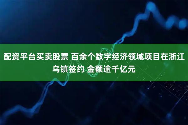 配资平台买卖股票 百余个数字经济领域项目在浙江乌镇签约 金额逾千亿元