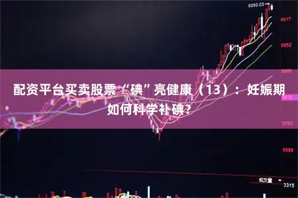 配资平台买卖股票 “碘”亮健康（13）：妊娠期如何科学补碘？