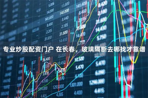 专业炒股配资门户 在长春，玻璃隔断去哪找才靠谱