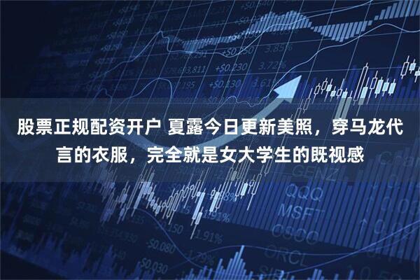 股票正规配资开户 夏露今日更新美照，穿马龙代言的衣服，完全就是女大学生的既视感