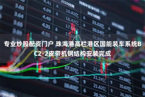 专业炒股配资门户 珠海港高栏港区国能装车系统BC2-2皮带机钢结构安装完成