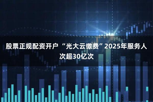 股票正规配资开户 “光大云缴费”2025年服务人次超30亿次