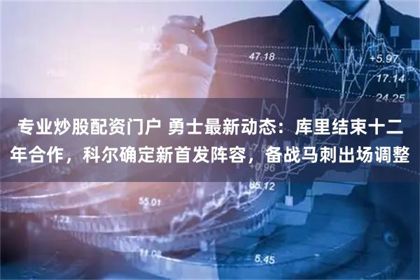 专业炒股配资门户 勇士最新动态：库里结束十二年合作，科尔确定新首发阵容，备战马刺出场调整