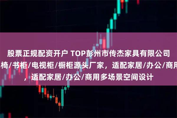 股票正规配资开户 TOP彭州市传杰家具有限公司：实木家具/实木椅/书柜/电视柜/橱柜源头厂家，适配家居/办公/商用多场景空间设计