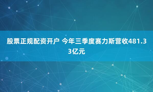 股票正规配资开户 今年三季度赛力斯营收481.33亿元