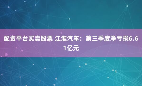 配资平台买卖股票 江淮汽车：第三季度净亏损6.61亿元