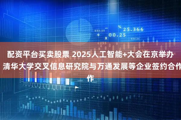 配资平台买卖股票 2025人工智能+大会在京举办 清华大学交叉信息研究院与万通发展等企业签约合作