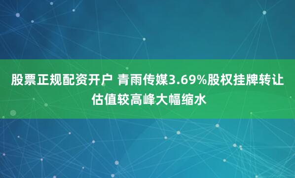 股票正规配资开户 青雨传媒3.69%股权挂牌转让 估值较高峰大幅缩水