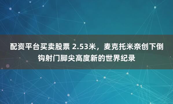 配资平台买卖股票 2.53米，麦克托米奈创下倒钩射门脚尖高度新的世界纪录