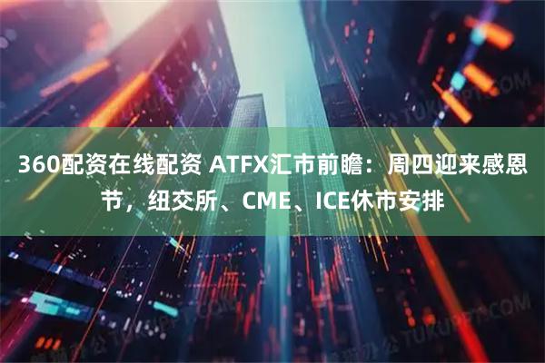 360配资在线配资 ATFX汇市前瞻：周四迎来感恩节，纽交所、CME、ICE休市安排