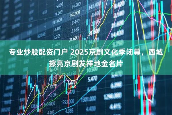 专业炒股配资门户 2025京剧文化季闭幕,西城擦亮京剧发祥地金名片