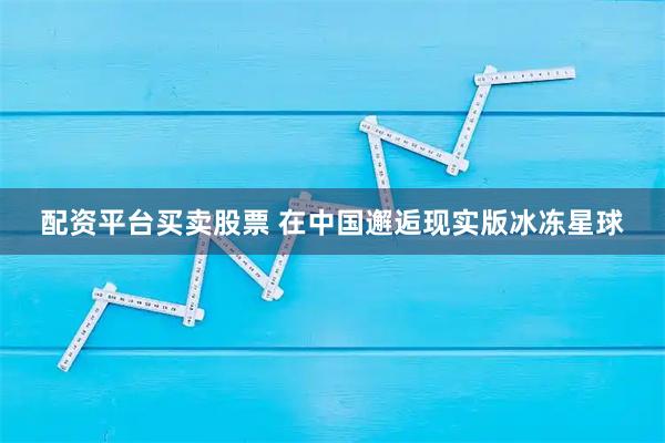 配资平台买卖股票 在中国邂逅现实版冰冻星球