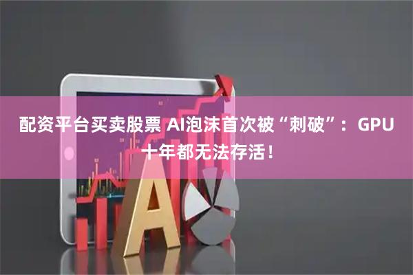 配资平台买卖股票 AI泡沫首次被“刺破”:GPU十年都无法存活!