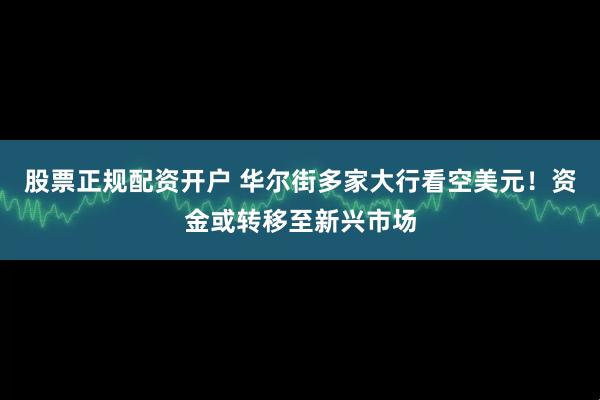 股票正规配资开户 华尔街多家大行看空美元！资金或转移至新兴市场
