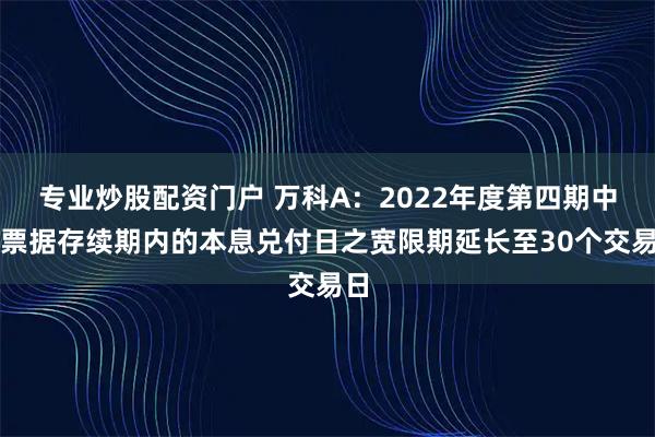 专业炒股配资门户 万科A：2022年度第四期中期票据存续期内的本息兑付日之宽限期延长至30个交易日