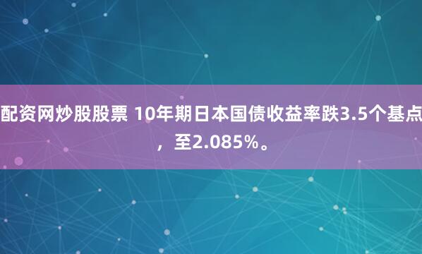 配资网炒股股票 10年期日本国债收益率跌3.5个基点，至2.085%。