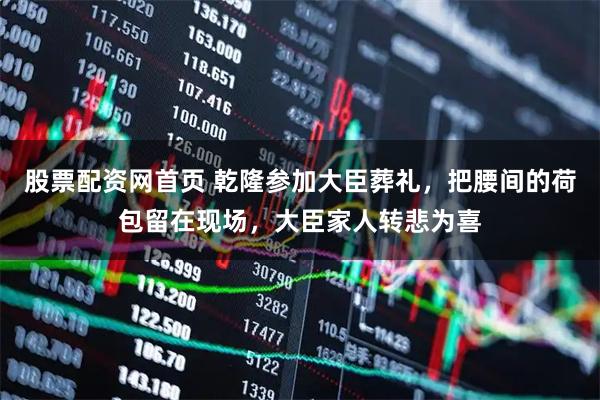 股票配资网首页 乾隆参加大臣葬礼，把腰间的荷包留在现场，大臣家人转悲为喜