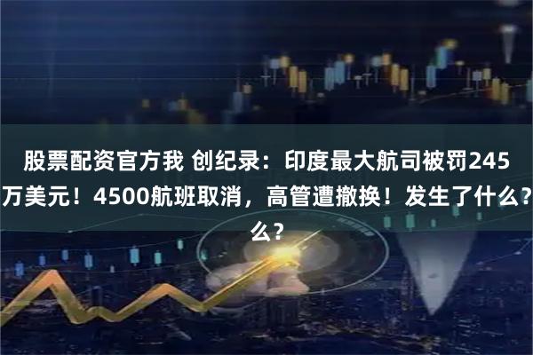 股票配资官方我 创纪录：印度最大航司被罚245万美元！4500航班取消，高管遭撤换！发生了什么？