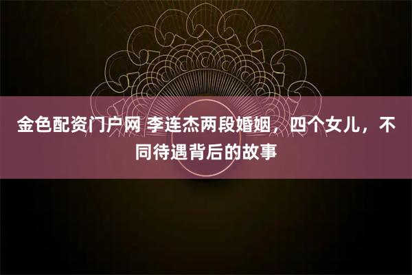 金色配资门户网 李连杰两段婚姻，四个女儿，不同待遇背后的故事