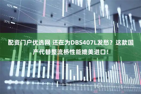 配资门户优选网 还在为DBS407L发愁？这款国产代替整流桥性能媲美进口！
