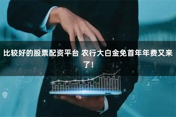 比较好的股票配资平台 农行大白金免首年年费又来了！