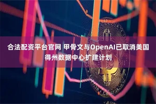 合法配资平台官网 甲骨文与OpenAI已取消美国得州数据中心扩建计划
