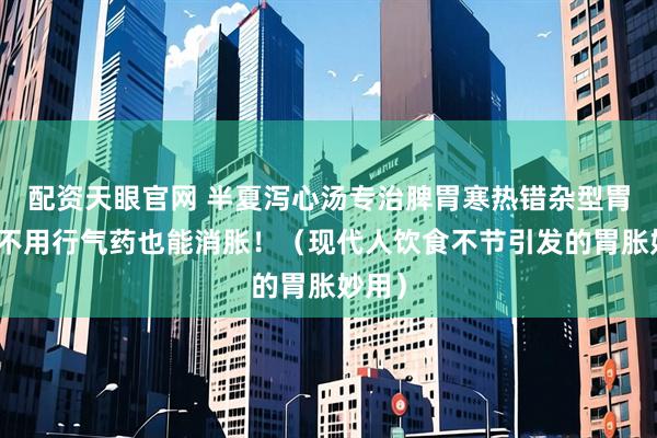 配资天眼官网 半夏泻心汤专治脾胃寒热错杂型胃胀，不用行气药也能消胀！（现代人饮食不节引发的胃胀妙用）