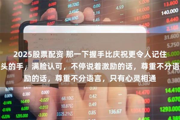 2025股票配资 那一下握手比庆祝更令人记住,对方教练紧握大头的手,满脸认可,不停说着激励的话,尊重不分语言,只有心灵相通