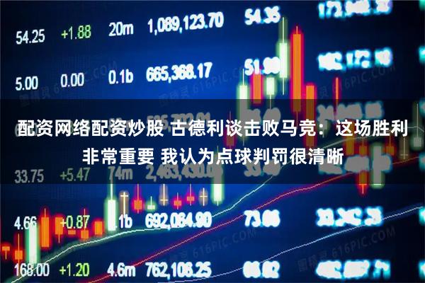 配资网络配资炒股 古德利谈击败马竞：这场胜利非常重要 我认为点球判罚很清晰