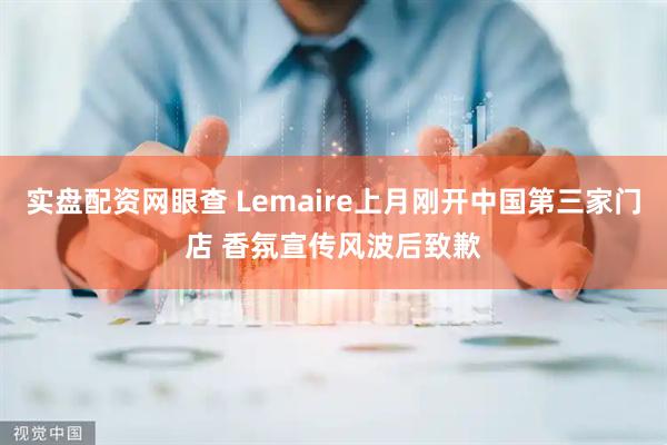 实盘配资网眼查 Lemaire上月刚开中国第三家门店 香氛宣传风波后致歉