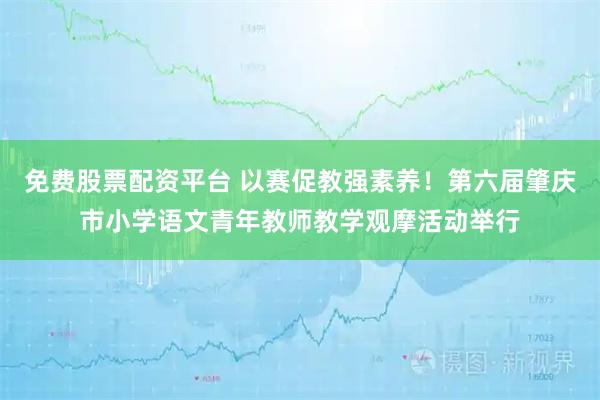 免费股票配资平台 以赛促教强素养！第六届肇庆市小学语文青年教师教学观摩活动举行