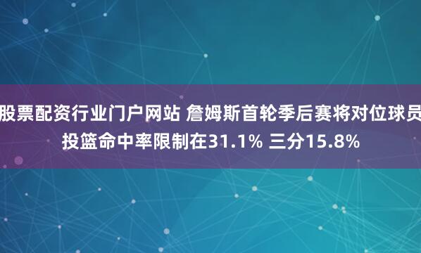 股票配资行业门户网站 詹姆斯首轮季后赛将对位球员投篮命中率限制在31.1% 三分15.8%