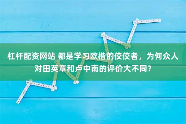 杠杆配资网站 都是学习欧楷的佼佼者，为何众人对田英章和卢中南的评价大不同？