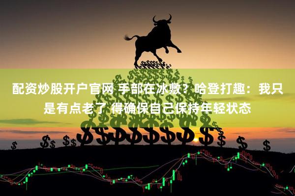 配资炒股开户官网 手部在冰敷？哈登打趣：我只是有点老了 得确保自己保持年轻状态