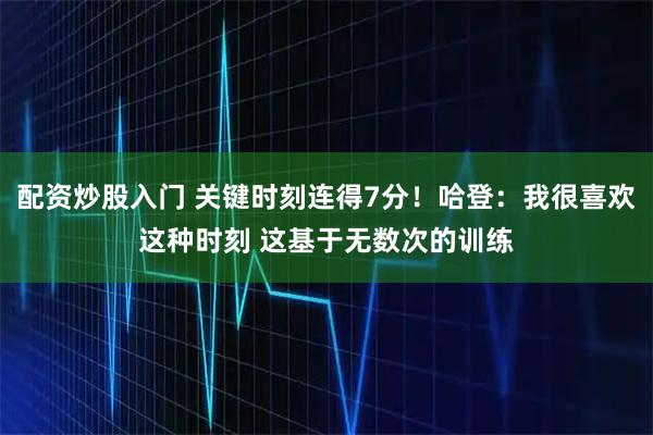 配资炒股入门 关键时刻连得7分！哈登：我很喜欢这种时刻 这基于无数次的训练