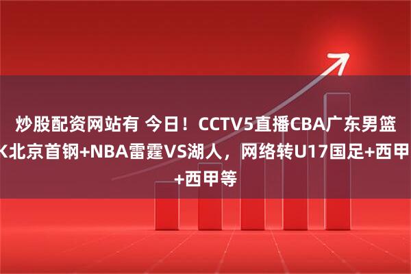 炒股配资网站有 今日！CCTV5直播CBA广东男篮PK北京首钢+NBA雷霆VS湖人，网络转U17国足+西甲等