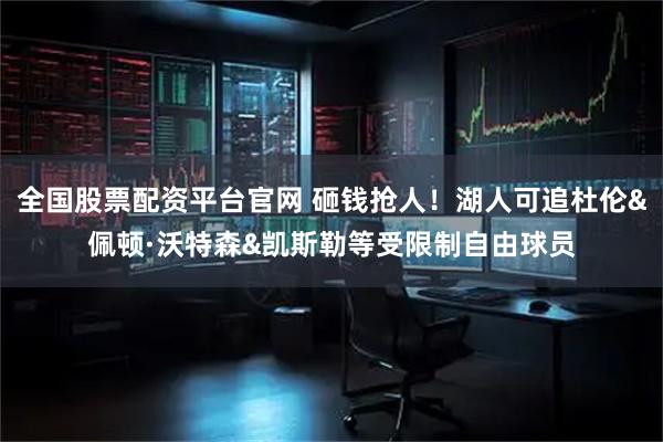 全国股票配资平台官网 砸钱抢人！湖人可追杜伦&佩顿·沃特森&凯斯勒等受限制自由球员