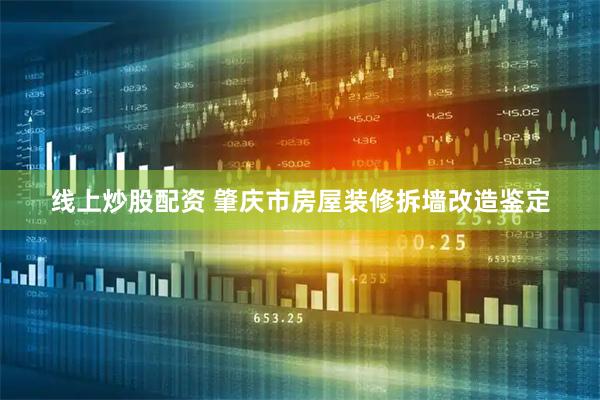 线上炒股配资 肇庆市房屋装修拆墙改造鉴定